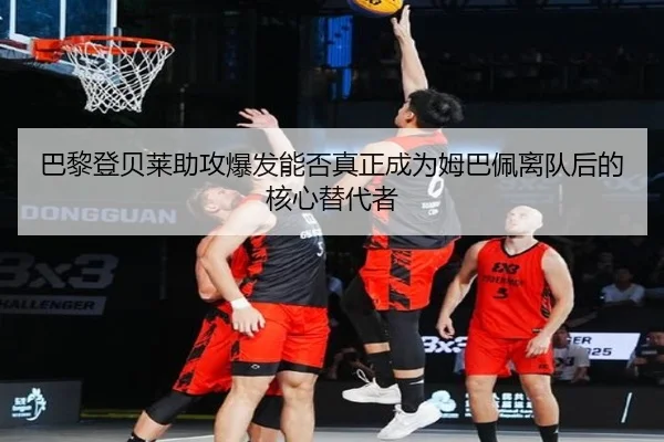 巴黎登贝莱助攻爆发能否真正成为姆巴佩离队后的核心替代者
