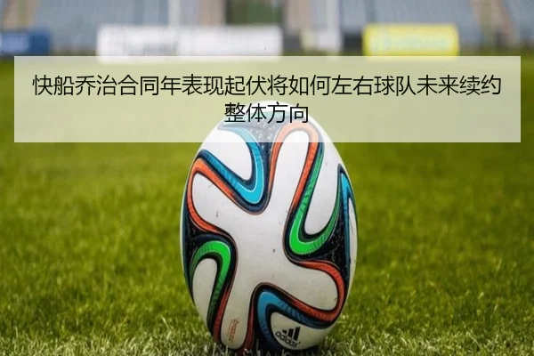 快船乔治合同年表现起伏将如何左右球队未来续约整体方向