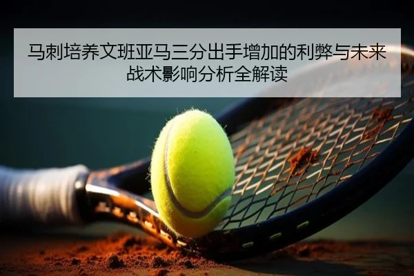 马刺培养文班亚马三分出手增加的利弊与未来战术影响分析全解读